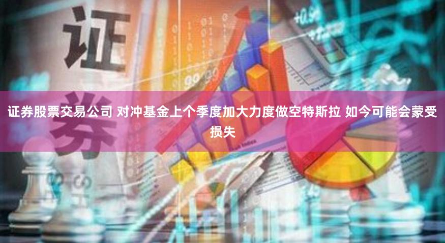证券股票交易公司 对冲基金上个季度加大力度做空特斯拉 如今可能会蒙受损失