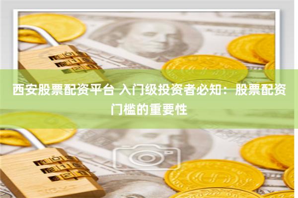 西安股票配资平台 入门级投资者必知：股票配资门槛的重要性