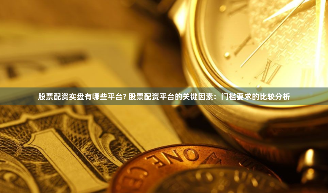 股票配资实盘有哪些平台? 股票配资平台的关键因素：门槛要求的比较分析