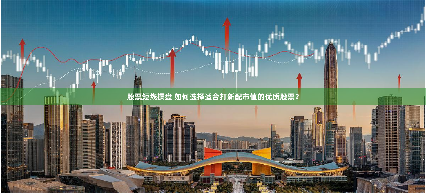 股票短线操盘 如何选择适合打新配市值的优质股票？