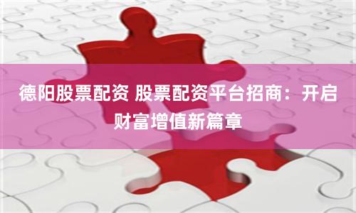 德阳股票配资 股票配资平台招商：开启财富增值新篇章