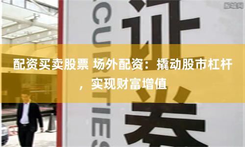 配资买卖股票 场外配资：撬动股市杠杆，实现财富增值