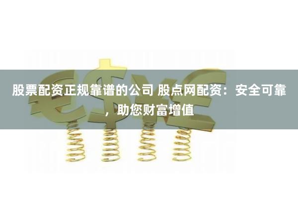股票配资正规靠谱的公司 股点网配资：安全可靠，助您财富增值