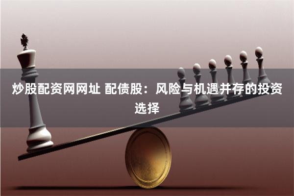 炒股配资网网址 配债股：风险与机遇并存的投资选择