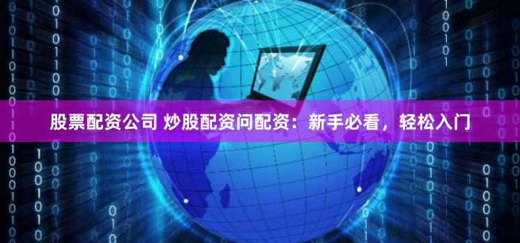 股票配资公司 炒股配资问配资：新手必看，轻松入门