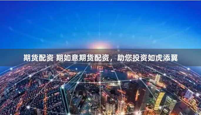 期货配资 期如意期货配资，助您投资如虎添翼