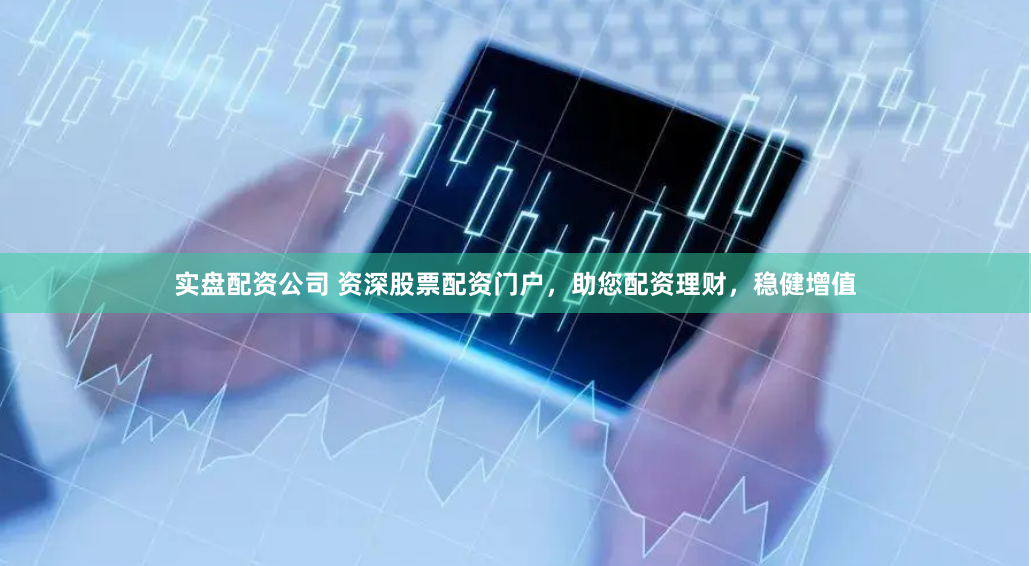 实盘配资公司 资深股票配资门户，助您配资理财，稳健增值