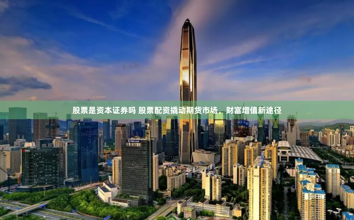 股票是资本证券吗 股票配资撬动期货市场，财富增值新途径