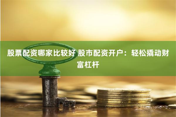 股票配资哪家比较好 股市配资开户：轻松撬动财富杠杆