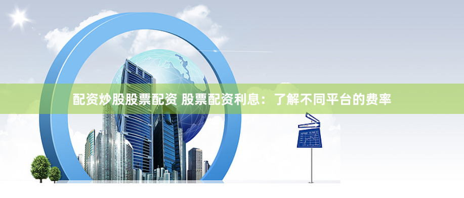 配资炒股股票配资 股票配资利息：了解不同平台的费率