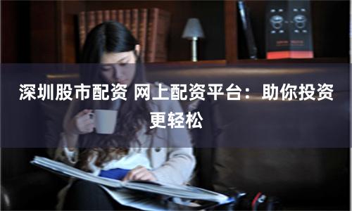 深圳股市配资 网上配资平台：助你投资更轻松