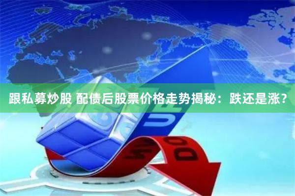 跟私募炒股 配债后股票价格走势揭秘：跌还是涨？
