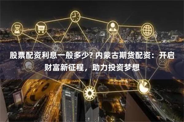 股票配资利息一般多少? 内蒙古期货配资：开启财富新征程，助力投资梦想