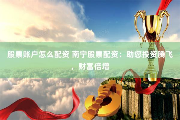 股票账户怎么配资 南宁股票配资：助您投资腾飞，财富倍增