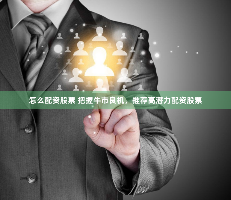 怎么配资股票 把握牛市良机，推荐高潜力配资股票