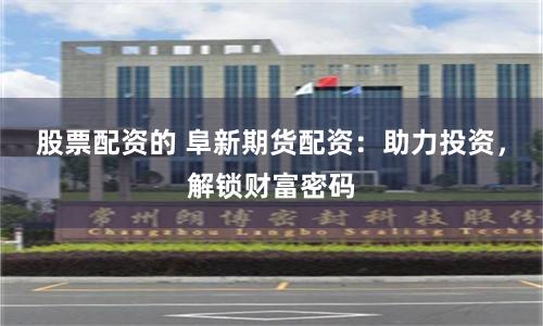 股票配资的 阜新期货配资：助力投资，解锁财富密码