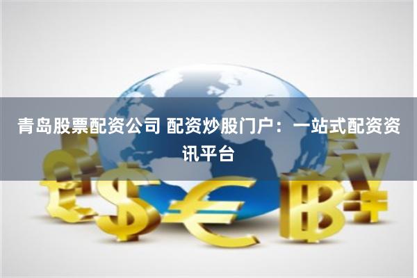 青岛股票配资公司 配资炒股门户：一站式配资资讯平台