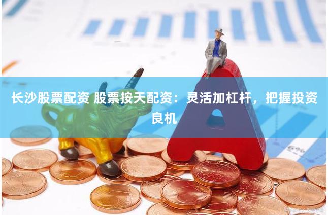 长沙股票配资 股票按天配资：灵活加杠杆，把握投资良机