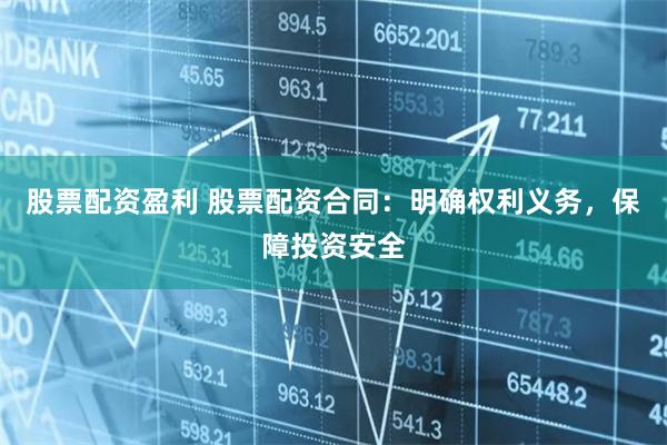 股票配资盈利 股票配资合同：明确权利义务，保障投资安全