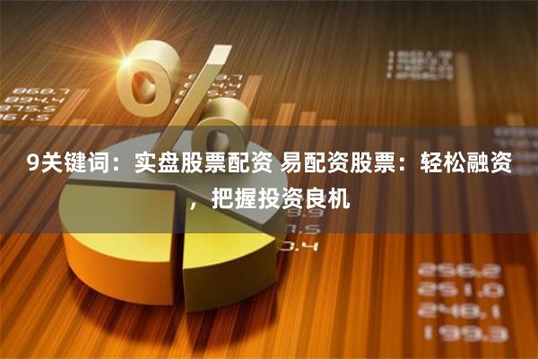 9关键词：实盘股票配资 易配资股票：轻松融资，把握投资良机