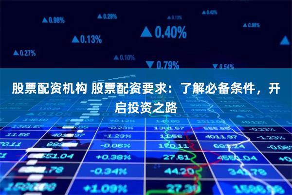 股票配资机构 股票配资要求：了解必备条件，开启投资之路