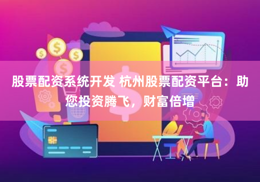 股票配资系统开发 杭州股票配资平台：助您投资腾飞，财富倍增