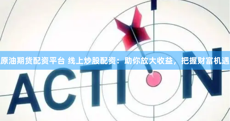 原油期货配资平台 线上炒股配资：助你放大收益，把握财富机遇