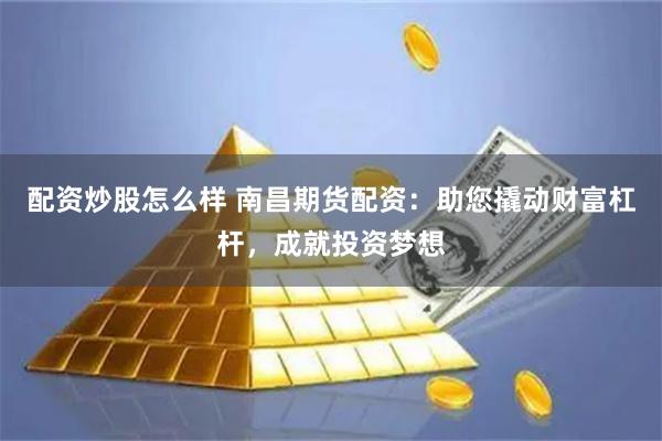 配资炒股怎么样 南昌期货配资：助您撬动财富杠杆，成就投资梦想