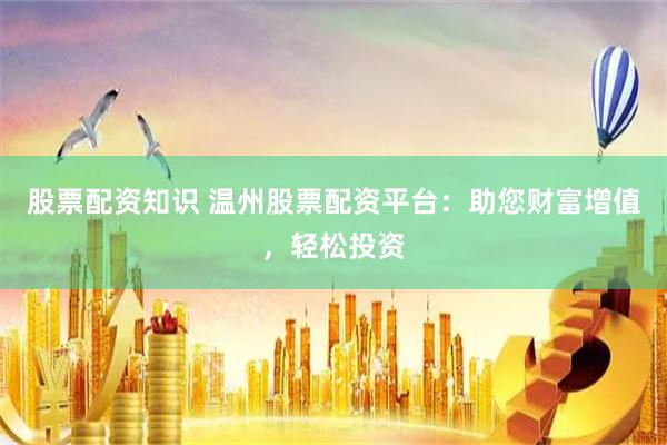 股票配资知识 温州股票配资平台：助您财富增值，轻松投资