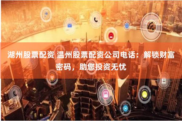 湖州股票配资 温州股票配资公司电话：解锁财富密码，助您投资无忧