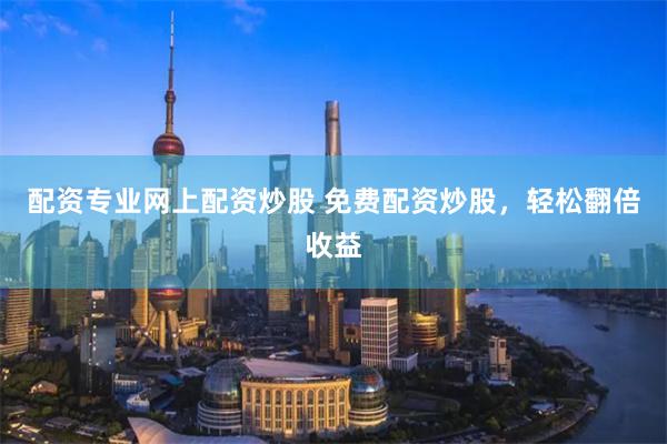 配资专业网上配资炒股 免费配资炒股，轻松翻倍收益