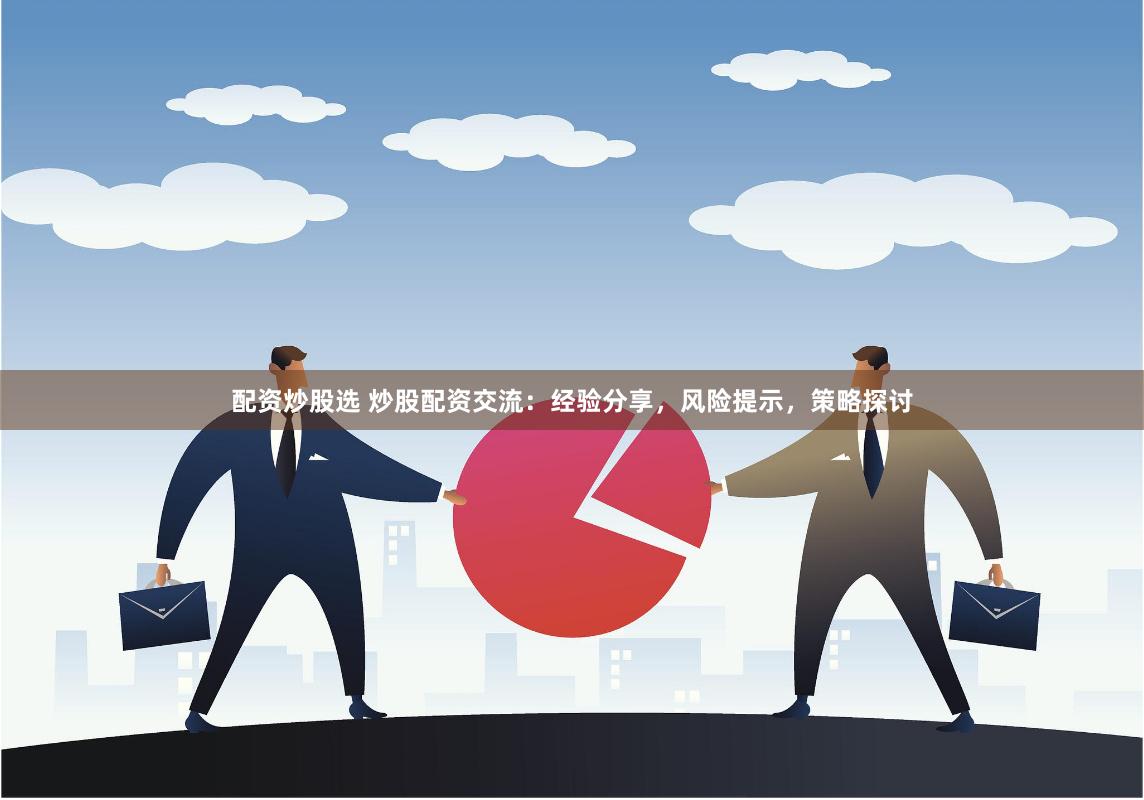 配资炒股选 炒股配资交流：经验分享，风险提示，策略探讨