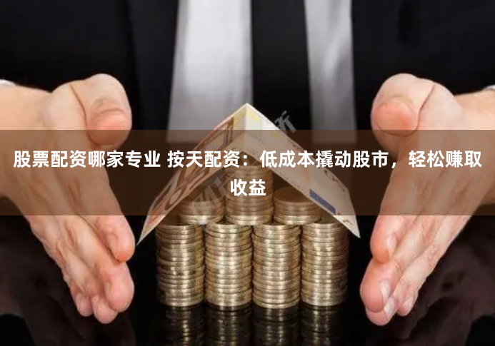 股票配资哪家专业 按天配资：低成本撬动股市，轻松赚取收益