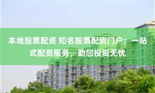 本地股票配资 知名股票配资门户：一站式配资服务，助您投资无忧