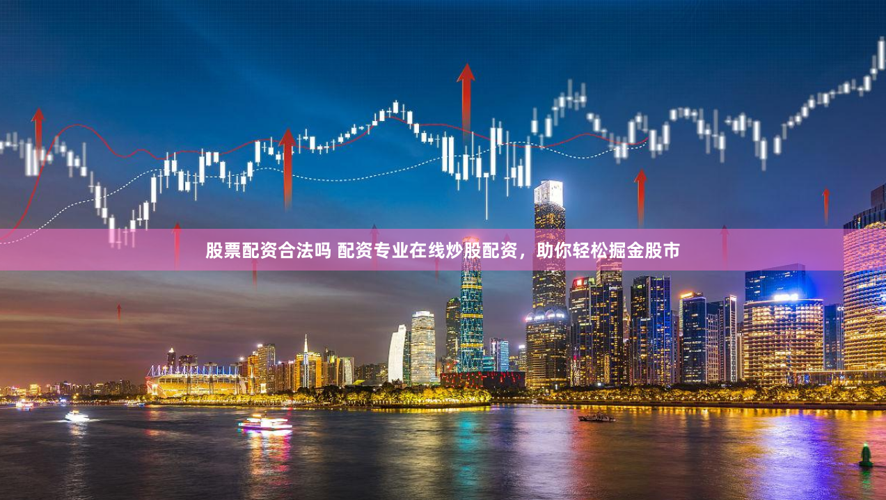 股票配资合法吗 配资专业在线炒股配资，助你轻松掘金股市