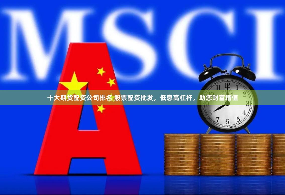 十大期货配资公司排名 股票配资批发，低息高杠杆，助您财富增值