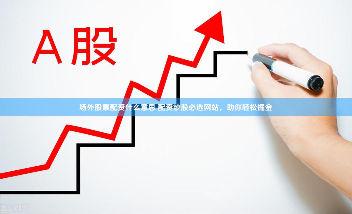 场外股票配资什么意思 配资炒股必选网站，助你轻松掘金