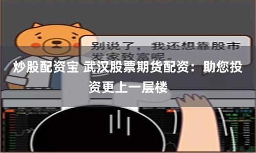炒股配资宝 武汉股票期货配资：助您投资更上一层楼