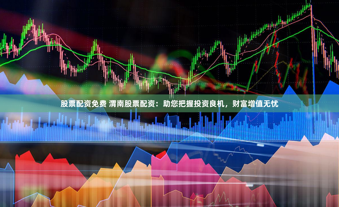 股票配资免费 渭南股票配资：助您把握投资良机，财富增值无忧