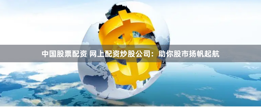 中国股票配资 网上配资炒股公司：助你股市扬帆起航
