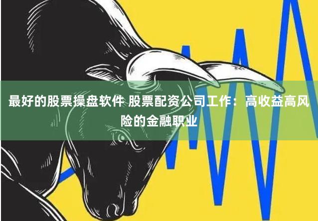 最好的股票操盘软件 股票配资公司工作：高收益高风险的金融职业