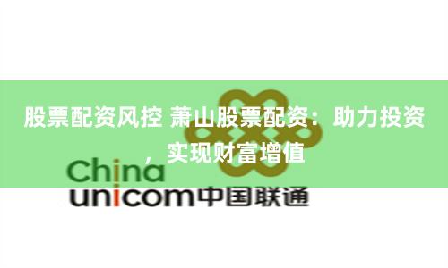 股票配资风控 萧山股票配资：助力投资，实现财富增值