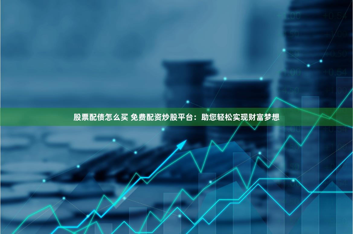 股票配债怎么买 免费配资炒股平台：助您轻松实现财富梦想
