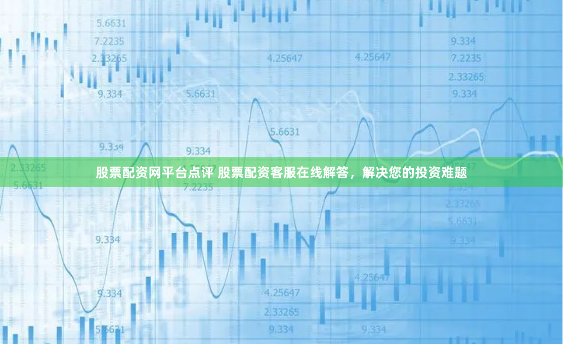 股票配资网平台点评 股票配资客服在线解答，解决您的投资难题