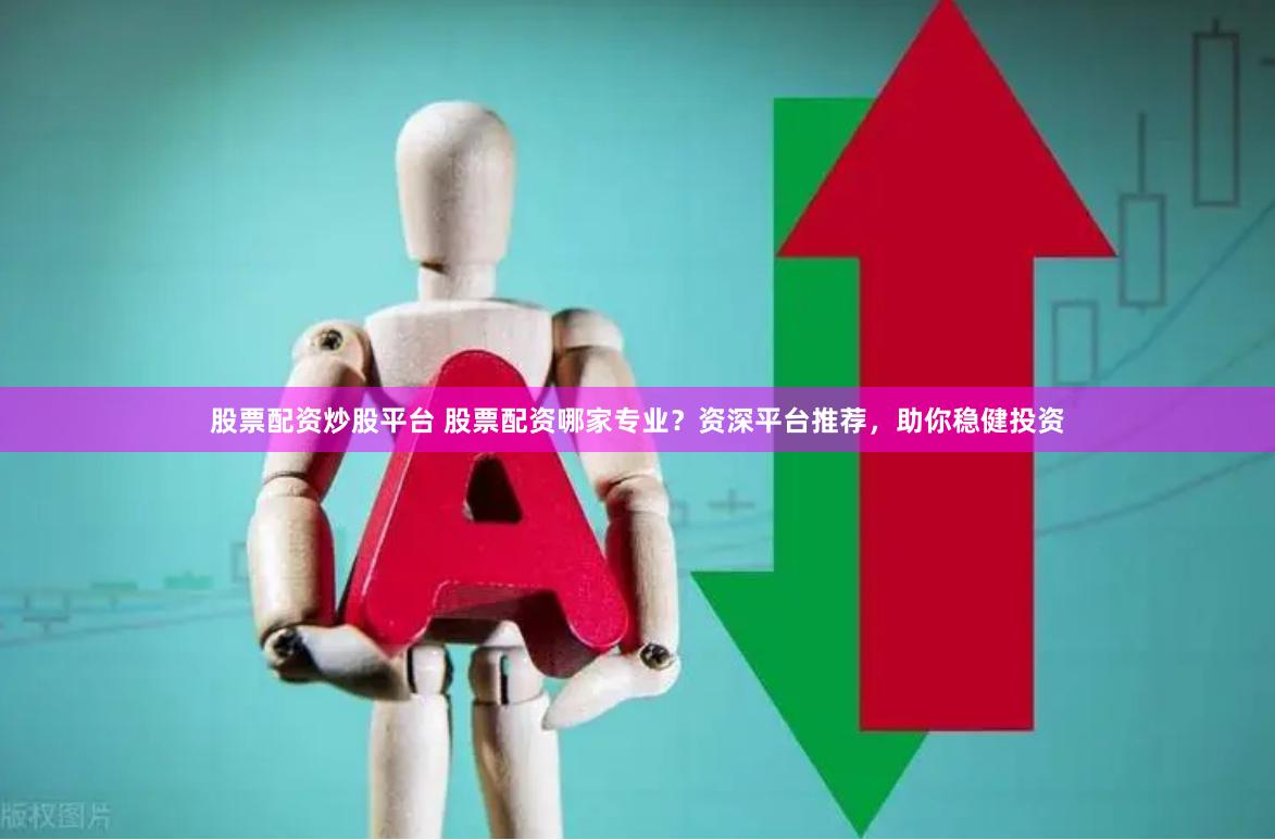 股票配资炒股平台 股票配资哪家专业？资深平台推荐，助你稳健投资