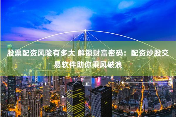 股票配资风险有多大 解锁财富密码：配资炒股交易软件助你乘风破浪