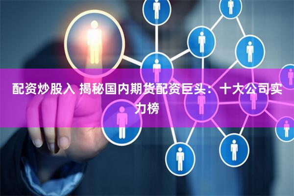 配资炒股入 揭秘国内期货配资巨头：十大公司实力榜