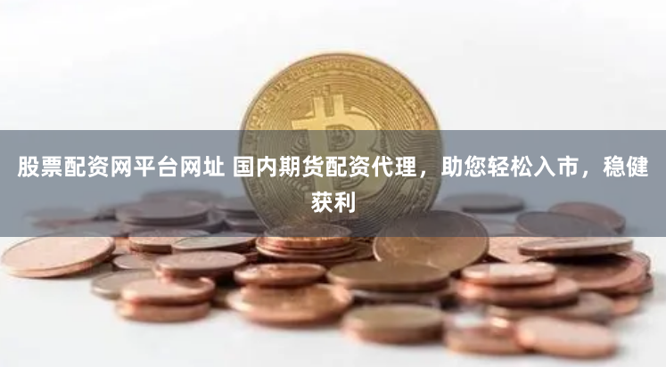 股票配资网平台网址 国内期货配资代理，助您轻松入市，稳健获利