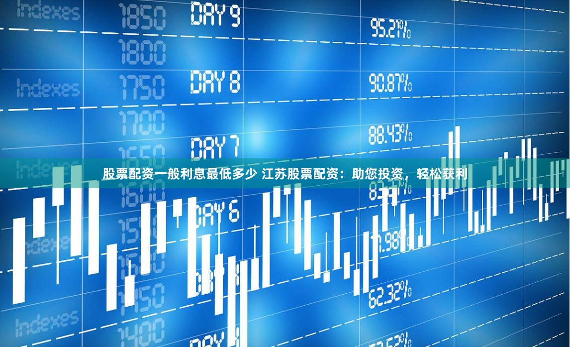 股票配资一般利息最低多少 江苏股票配资:助您投资,轻松获利