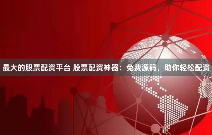 最大的股票配资平台 股票配资神器：免费源码，助你轻松配资